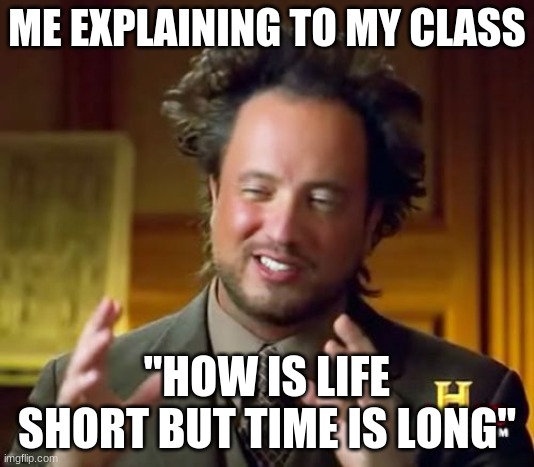 Hi my first meme | ME EXPLAINING TO MY CLASS; "HOW IS LIFE SHORT BUT TIME IS LONG" | image tagged in memes,ancient aliens | made w/ Imgflip meme maker