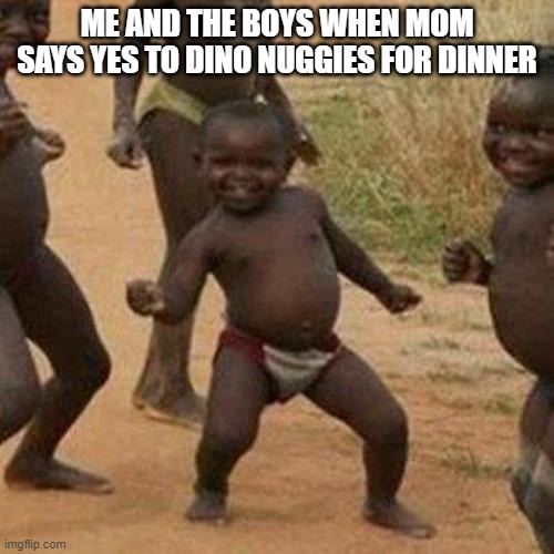 dino nuggies | ME AND THE BOYS WHEN MOM SAYS YES TO DINO NUGGIES FOR DINNER | image tagged in memes,third world success kid | made w/ Imgflip meme maker