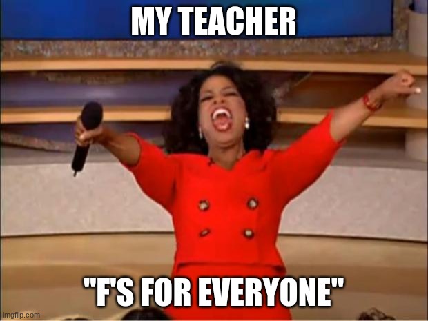 memes | MY TEACHER; "F'S FOR EVERYONE" | image tagged in memes,oprah you get a | made w/ Imgflip meme maker