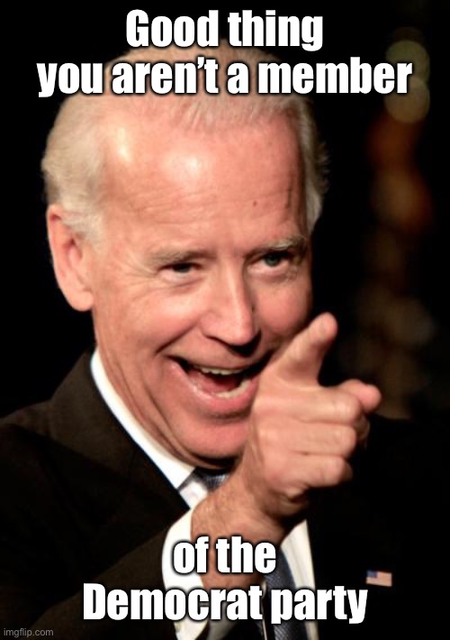 Smilin Biden Meme | Good thing you aren’t a member of the Democrat party | image tagged in memes,smilin biden | made w/ Imgflip meme maker