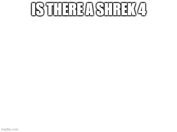 plz tell me | IS THERE A SHREK 4 | image tagged in blank white template | made w/ Imgflip meme maker