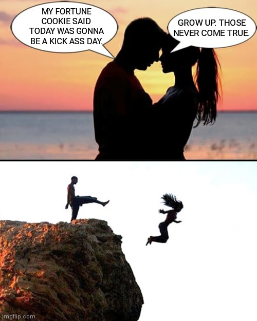 Man kicks girlfriend off cliff | GROW UP. THOSE NEVER COME TRUE. MY FORTUNE COOKIE SAID TODAY WAS GONNA BE A KICK ASS DAY. | image tagged in man kicks girlfriend off cliff,fortune cookie,funny,meme,he's right you know | made w/ Imgflip meme maker