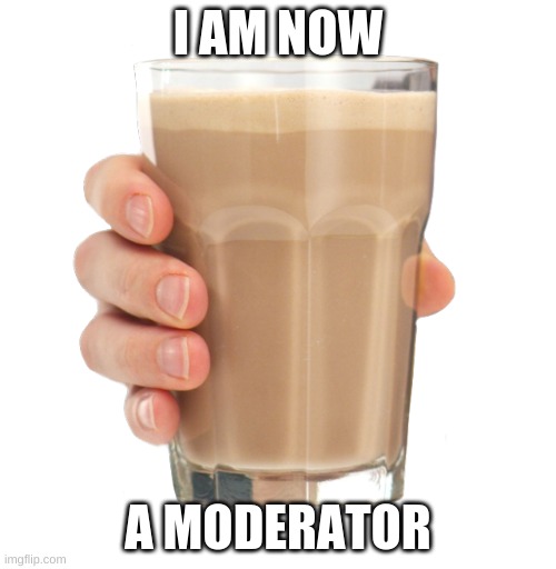 Choccy Milk | I AM NOW; A MODERATOR | image tagged in choccy milk | made w/ Imgflip meme maker