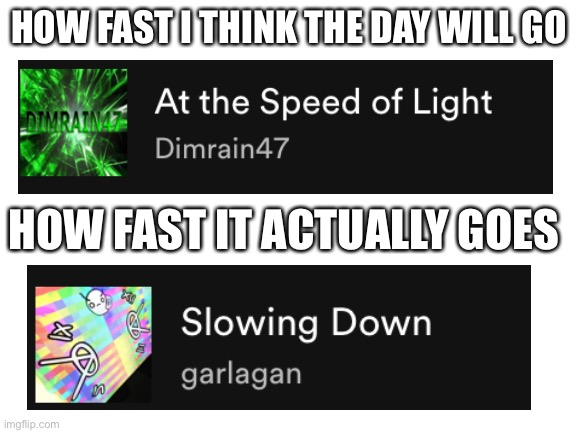 Blank White Template | HOW FAST I THINK THE DAY WILL GO; HOW FAST IT ACTUALLY GOES | image tagged in blank white template | made w/ Imgflip meme maker