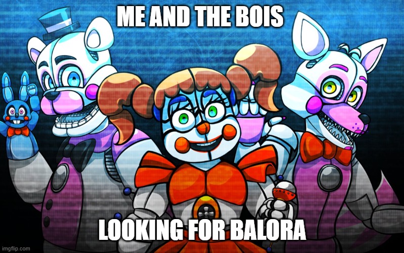 Fnaf: Sister location | ME AND THE BOIS; LOOKING FOR BALORA | image tagged in fnaf sister location | made w/ Imgflip meme maker