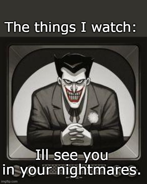 This would be my fault. | The things I watch:; Ill see you in your nightmares. | image tagged in i'll see you in your nightmares | made w/ Imgflip meme maker