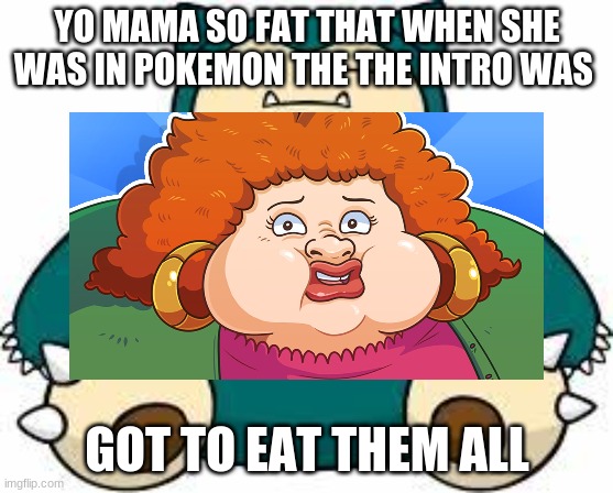 YO MAMA SO FAT THAT WHEN SHE WAS IN POKEMON THE THE INTRO WAS; GOT TO EAT THEM ALL | image tagged in yo mamas so fat | made w/ Imgflip meme maker