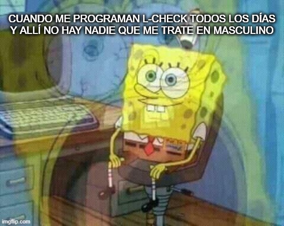 Actually is an excuse to say the real why | CUANDO ME PROGRAMAN L-CHECK TODOS LOS DÍAS Y ALLÍ NO HAY NADIE QUE ME TRATE EN MASCULINO | image tagged in spongebob panic inside | made w/ Imgflip meme maker