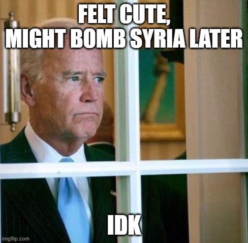 Sad Joe Biden | FELT CUTE, MIGHT BOMB SYRIA LATER; IDK | image tagged in sad joe biden | made w/ Imgflip meme maker