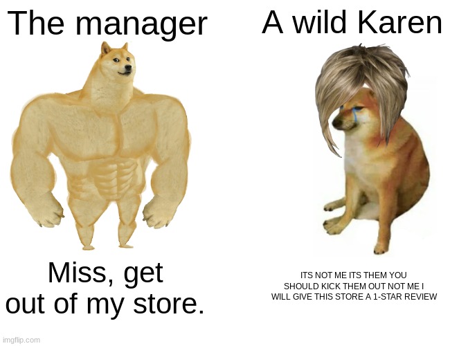 karens be like | The manager; A wild Karen; Miss, get out of my store. ITS NOT ME ITS THEM YOU SHOULD KICK THEM OUT NOT ME I WILL GIVE THIS STORE A 1-STAR REVIEW | image tagged in memes,buff doge vs cheems | made w/ Imgflip meme maker