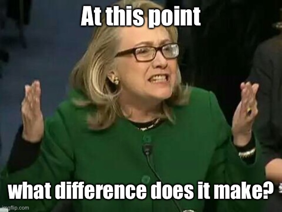 hillary what difference does it make | At this point what difference does it make? | image tagged in hillary what difference does it make | made w/ Imgflip meme maker