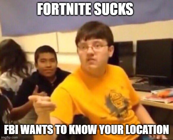 Fortnite | FORTNITE SUCKS; FBI WANTS TO KNOW YOUR LOCATION | image tagged in fortnite | made w/ Imgflip meme maker