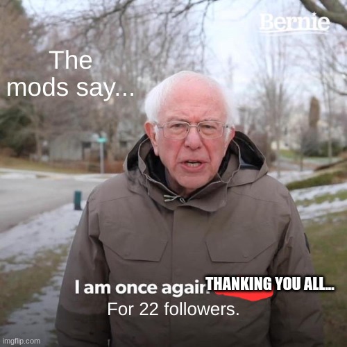 Bernie I Am Once Again Asking For Your Support | The mods say... THANKING YOU ALL... For 22 followers. | image tagged in memes,bernie i am once again asking for your support | made w/ Imgflip meme maker