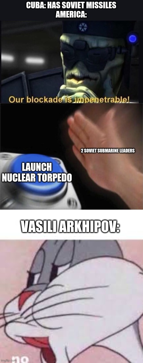 CUBA: HAS SOVIET MISSILES
AMERICA:; 2 SOVIET SUBMARINE LEADERS; LAUNCH NUCLEAR TORPEDO; VASILI ARKHIPOV: | image tagged in our blockade is impenetrable,memes,blank nut button,no bugs bunny | made w/ Imgflip meme maker