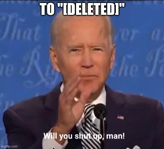 Will you shut up, man! | TO "[DELETED]" | image tagged in will you shut up man | made w/ Imgflip meme maker