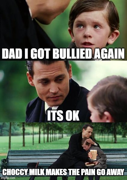 Choccy milk makes the pain go away | DAD I GOT BULLIED AGAIN; ITS OK; CHOCCY MILK MAKES THE PAIN GO AWAY | image tagged in memes,finding neverland | made w/ Imgflip meme maker