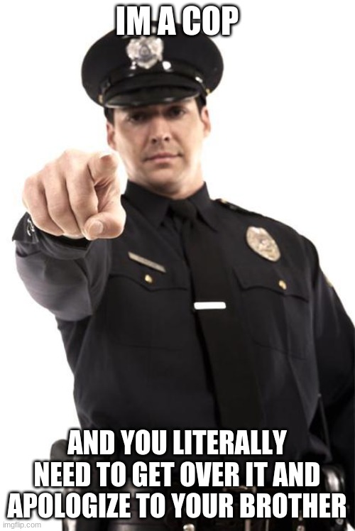 Police | IM A COP AND YOU LITERALLY NEED TO GET OVER IT AND APOLOGIZE TO YOUR BROTHER | image tagged in police | made w/ Imgflip meme maker