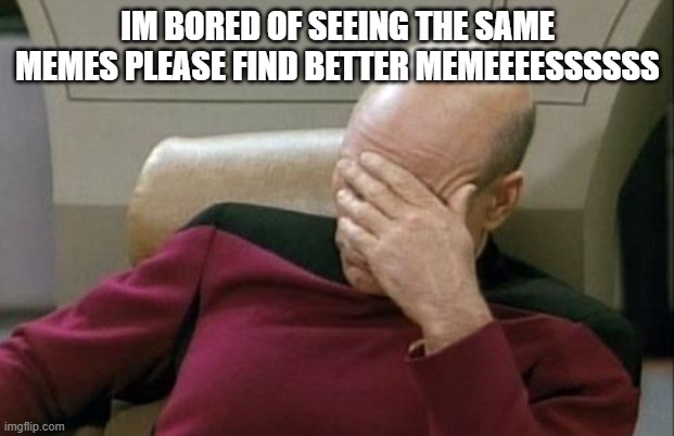 pls | IM BORED OF SEEING THE SAME MEMES PLEASE FIND BETTER MEMEEEESSSSSS | image tagged in memes,captain picard facepalm | made w/ Imgflip meme maker