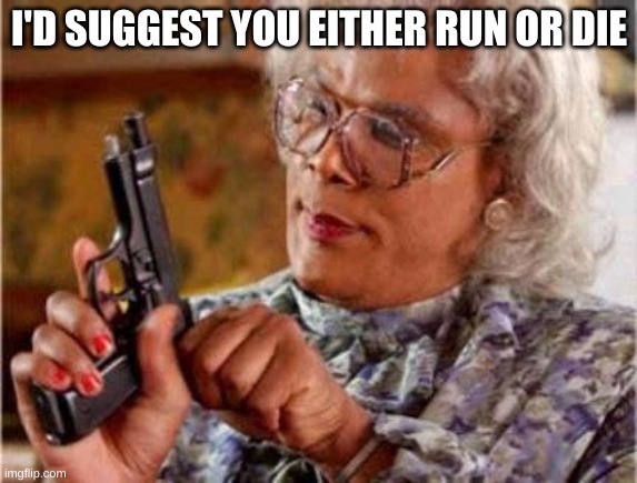 Madea | I'D SUGGEST YOU EITHER RUN OR DIE | image tagged in madea | made w/ Imgflip meme maker