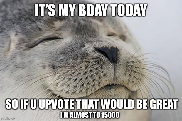Satisfied Seal Meme | IT’S MY BDAY TODAY; SO IF U UPVOTE THAT WOULD BE GREAT; I’M ALMOST TO 15000 | image tagged in memes,satisfied seal | made w/ Imgflip meme maker