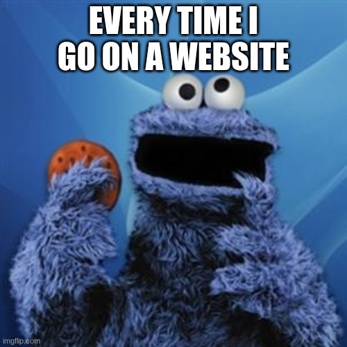 its true | EVERY TIME I GO ON A WEBSITE | image tagged in cookie monster,cookie,meme,website,funny,poop | made w/ Imgflip meme maker