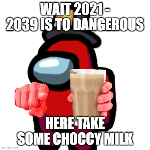 have some choccy milk | WAIT 2021 - 2039 IS TO DANGEROUS; HERE TAKE SOME CHOCCY MILK | image tagged in have some choccy milk | made w/ Imgflip meme maker