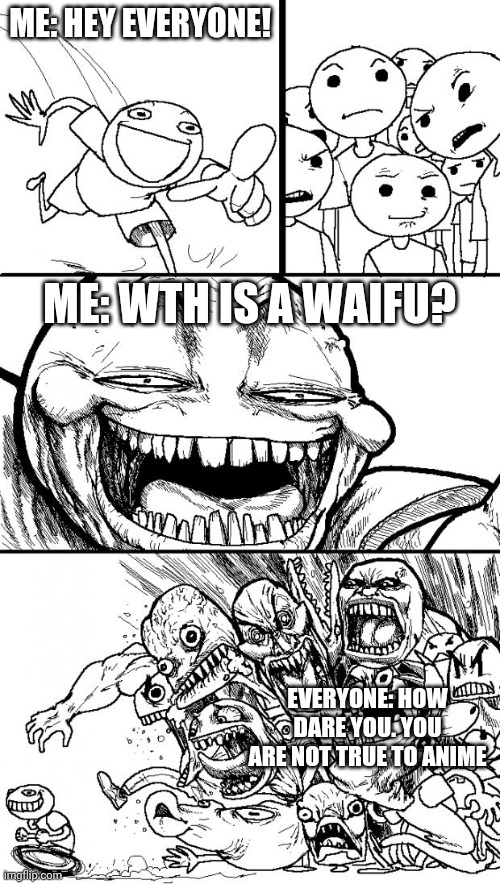 Seriously tho, this is not meant to offend anime lovers lol | ME: HEY EVERYONE! ME: WTH IS A WAIFU? EVERYONE: HOW DARE YOU. YOU ARE NOT TRUE TO ANIME | image tagged in memes,hey internet | made w/ Imgflip meme maker