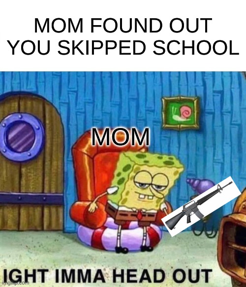 Spongebob Ight Imma Head Out Meme | MOM FOUND OUT YOU SKIPPED SCHOOL; MOM | image tagged in memes,spongebob ight imma head out | made w/ Imgflip meme maker