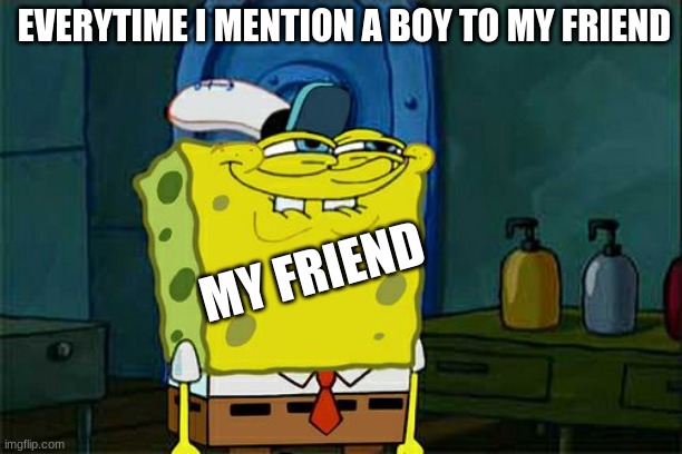 i hate when this happens | EVERYTIME I MENTION A BOY TO MY FRIEND; MY FRIEND | image tagged in memes,don't you squidward | made w/ Imgflip meme maker