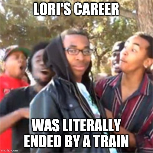 black boy roast | LORI'S CAREER WAS LITERALLY ENDED BY A TRAIN | image tagged in black boy roast | made w/ Imgflip meme maker