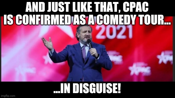 Cruz tries his hand at stand up comedy, you know plan b. | AND JUST LIKE THAT, CPAC IS CONFIRMED AS A COMEDY TOUR... ...IN DISGUISE! | image tagged in cruz,plan b,comedy hour | made w/ Imgflip meme maker