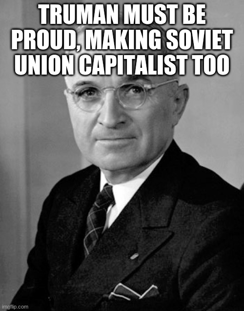 Harry Truman |  TRUMAN MUST BE PROUD, MAKING SOVIET UNION CAPITALIST TOO | image tagged in harry truman | made w/ Imgflip meme maker