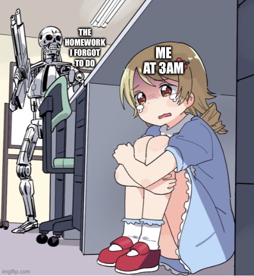 Anime Girl Hiding from Terminator | THE HOMEWORK I FORGOT TO DO; ME AT 3AM | image tagged in anime girl hiding from terminator | made w/ Imgflip meme maker