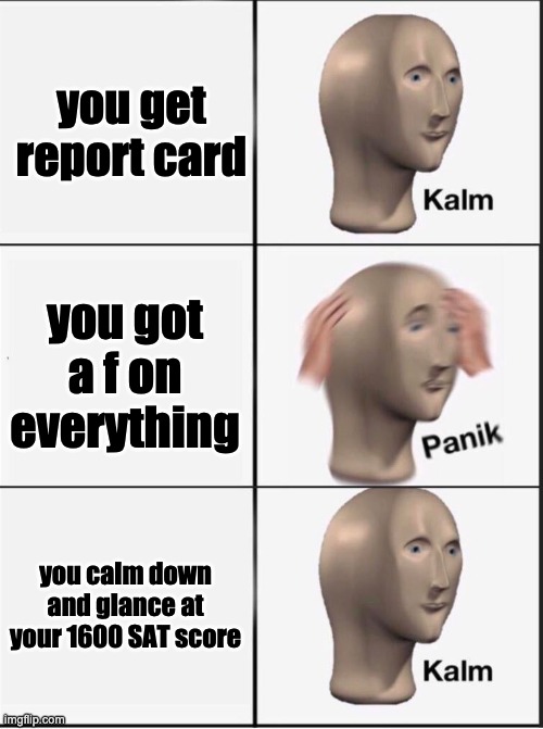 Reverse kalm panik | you get report card you got a f on everything you calm down and glance at your 1600 SAT score | image tagged in reverse kalm panik | made w/ Imgflip meme maker
