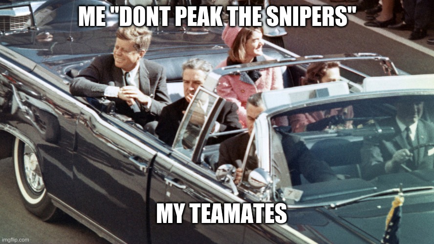 JFK | ME "DONT PEAK THE SNIPERS"; MY TEAMATES | image tagged in jfk | made w/ Imgflip meme maker