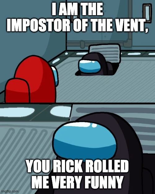 impostor of the vent | I AM THE IMPOSTOR OF THE VENT, YOU RICK ROLLED ME VERY FUNNY | image tagged in impostor of the vent | made w/ Imgflip meme maker