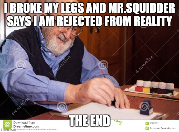 The end | I BROKE MY LEGS AND MR.SQUIDDER SAYS I AM REJECTED FROM REALITY; THE END | image tagged in the end | made w/ Imgflip meme maker