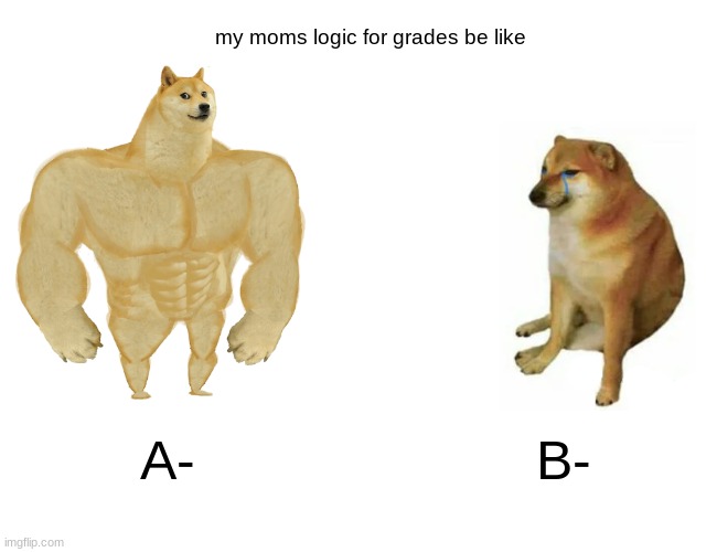 Buff Doge vs. Cheems | my moms logic for grades be like; A-; B- | image tagged in memes,buff doge vs cheems | made w/ Imgflip meme maker
