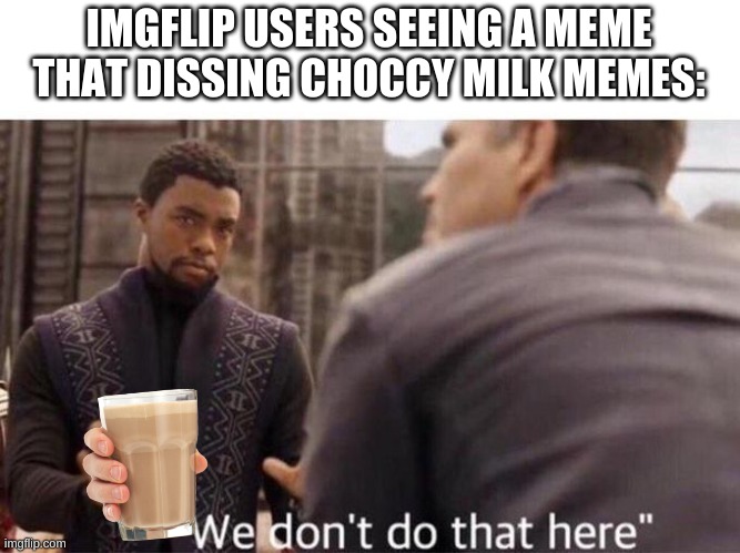 We dont do that here | IMGFLIP USERS SEEING A MEME THAT DISSING CHOCCY MILK MEMES: | image tagged in we dont do that here | made w/ Imgflip meme maker