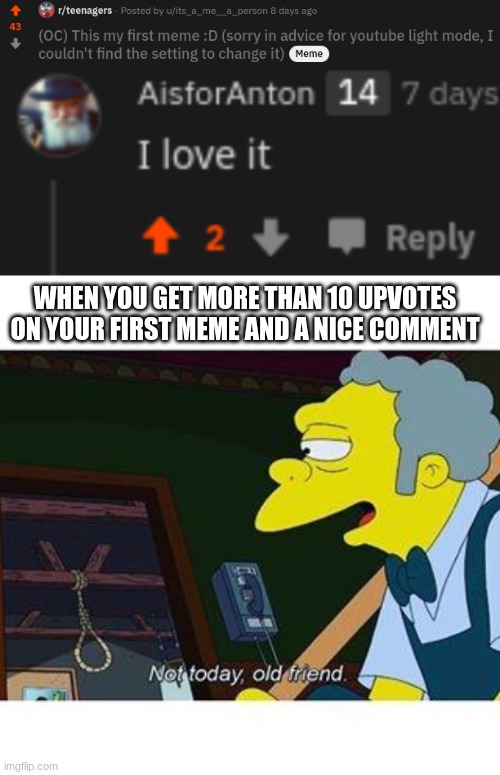 WHEN YOU GET MORE THAN 10 UPVOTES ON YOUR FIRST MEME AND A NICE COMMENT | image tagged in not today old friend | made w/ Imgflip meme maker