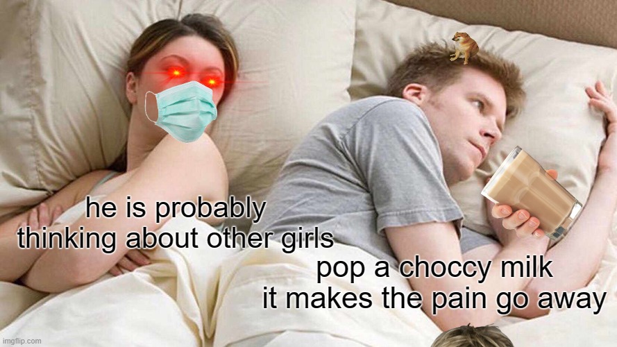 I Bet He's Thinking About Other Women | he is probably thinking about other girls; pop a choccy milk it makes the pain go away | image tagged in memes,i bet he's thinking about other women,choccy milk | made w/ Imgflip meme maker