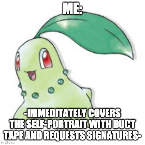 Chikorita | ME: -IMMEDITATELY COVERS THE SELF-PORTRAIT WITH DUCT TAPE AND REQUESTS SIGNATURES- | image tagged in chikorita | made w/ Imgflip meme maker