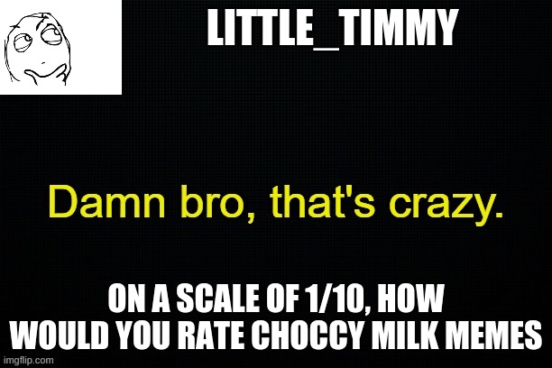 Little_timmy's announcement template | LITTLE_TIMMY; ON A SCALE OF 1/10, HOW WOULD YOU RATE CHOCCY MILK MEMES | image tagged in little_timmy's announcement template | made w/ Imgflip meme maker