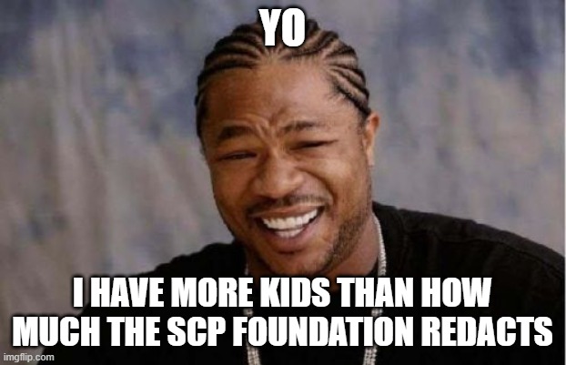 Yo Dawg Heard You Meme | YO; I HAVE MORE KIDS THAN HOW MUCH THE SCP FOUNDATION REDACTS | image tagged in memes,yo dawg heard you | made w/ Imgflip meme maker