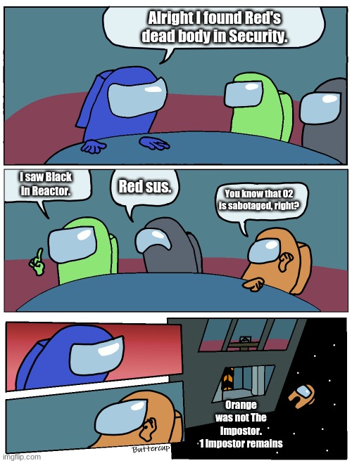 The Meeting | Alright I found Red's dead body in Security. I saw Black in Reactor. Red sus. You know that O2 is sabotaged, right? Orange was not The Impostor.
1 Impostor remains | image tagged in among us meeting | made w/ Imgflip meme maker