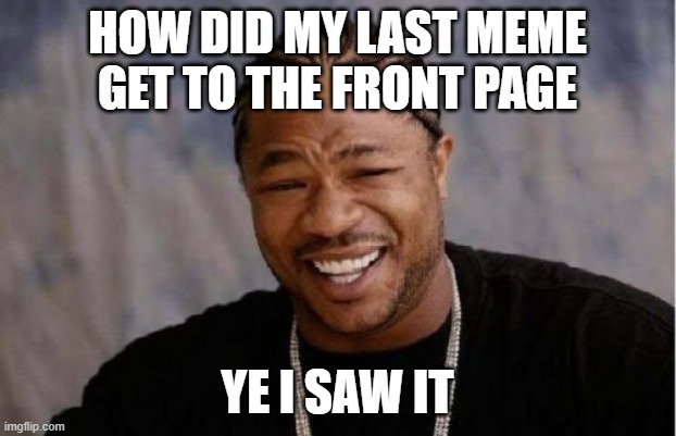 Yo Dawg Heard You Meme | HOW DID MY LAST MEME GET TO THE FRONT PAGE; YE I SAW IT | image tagged in memes,yo dawg heard you | made w/ Imgflip meme maker