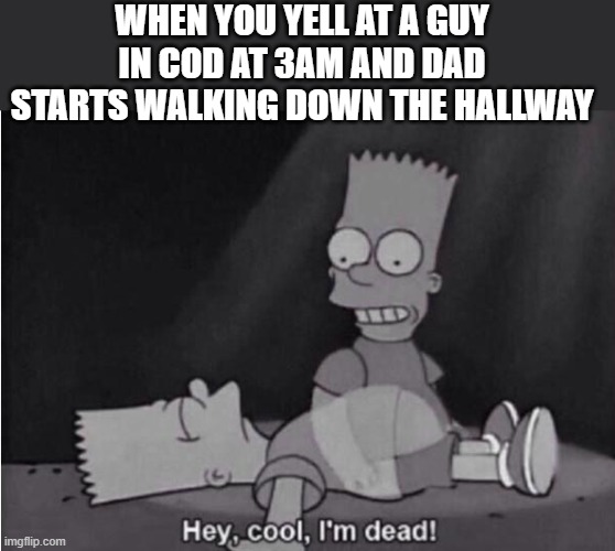 Hey, cool, I'm dead! | WHEN YOU YELL AT A GUY IN COD AT 3AM AND DAD STARTS WALKING DOWN THE HALLWAY | image tagged in hey cool i'm dead | made w/ Imgflip meme maker