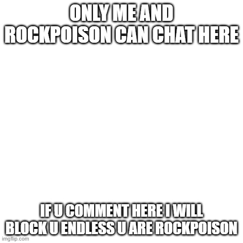 Just us two | ONLY ME AND ROCKPOISON CAN CHAT HERE; IF U COMMENT HERE I WILL BLOCK U ENDLESS U ARE ROCKPOISON | image tagged in memes,blank transparent square,i love you | made w/ Imgflip meme maker
