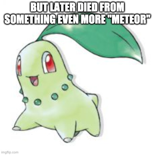 Chikorita | BUT LATER DIED FROM SOMETHING EVEN MORE "METEOR" | image tagged in chikorita | made w/ Imgflip meme maker