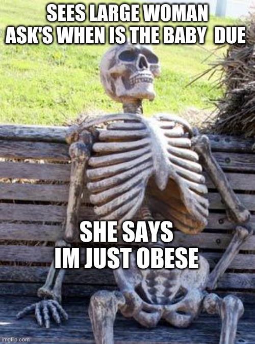 think before you say somthing | SEES LARGE WOMAN ASK'S WHEN IS THE BABY  DUE; SHE SAYS IM JUST OBESE | image tagged in memes,waiting skeleton | made w/ Imgflip meme maker
